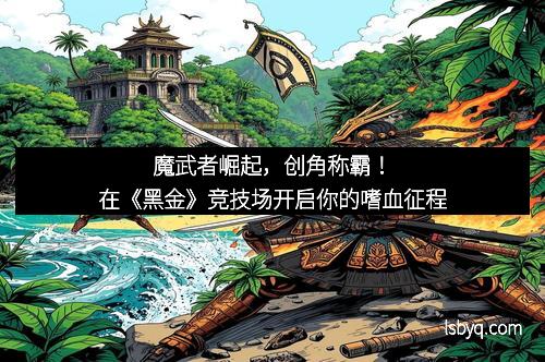 魔武者崛起，创角称霸！在《黑金》竞技场开启你的嗜血征程